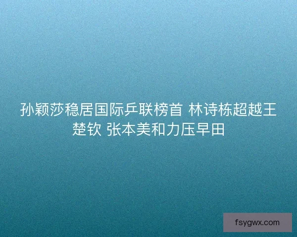 孙颖莎稳居国际乒联榜首 林诗栋超越王楚钦 张本美和力压早田