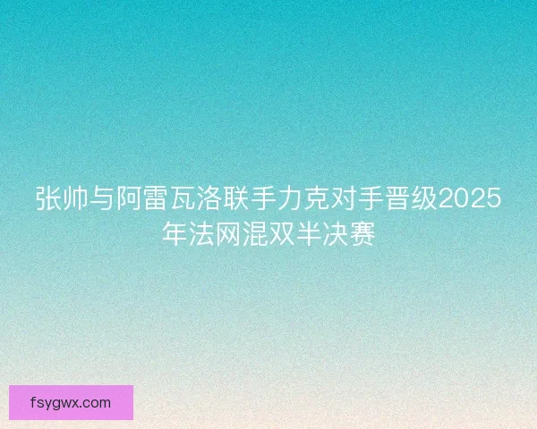 张帅与阿雷瓦洛联手力克对手晋级2025年法网混双半决赛