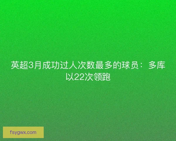 英超3月成功过人次数最多的球员:多库以22次领跑 英超3月成功过人次数最多的球员:多库以22次领跑