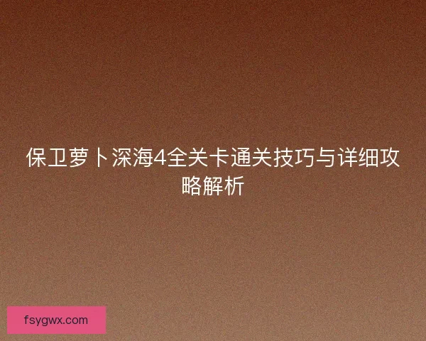 保卫萝卜深海4全关卡通关技巧与详细攻略解析