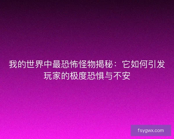 我的世界中最恐怖怪物揭秘：它如何引发玩家的极度恐惧与不安