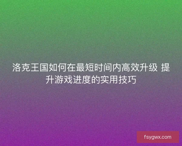 洛克王国如何在最短时间内高效升级 提升游戏进度的实用技巧