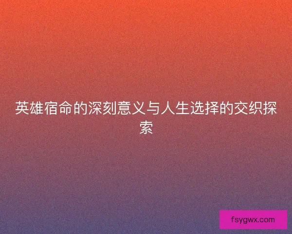 英雄宿命的深刻意义与人生选择的交织探索