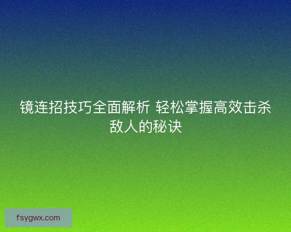 镜连招技巧全面解析 轻松掌握高效击杀敌人的秘诀
