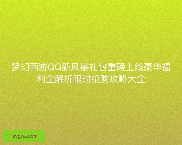 梦幻西游QQ新风暴礼包重磅上线豪华福利全解析限时抢购攻略大全