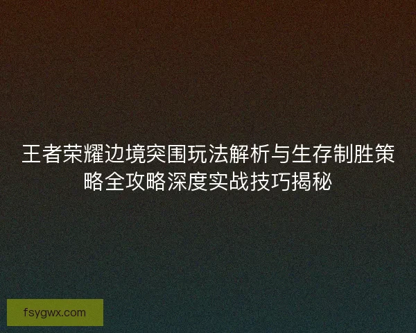 王者荣耀边境突围玩法解析与生存制胜策略全攻略深度实战技巧揭秘