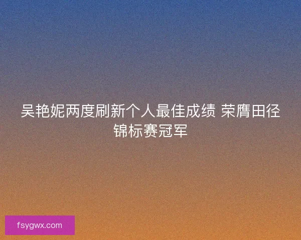 吴艳妮两度刷新个人最佳成绩 荣膺田径锦标赛冠军