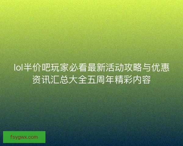 lol半价吧玩家必看最新活动攻略与优惠资讯汇总大全五周年精彩内容