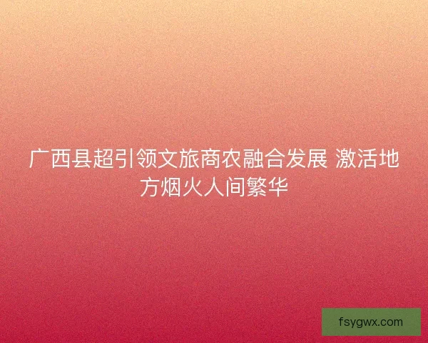 广西县超引领文旅商农融合发展 激活地方烟火人间繁华