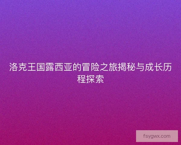洛克王国露西亚的冒险之旅揭秘与成长历程探索