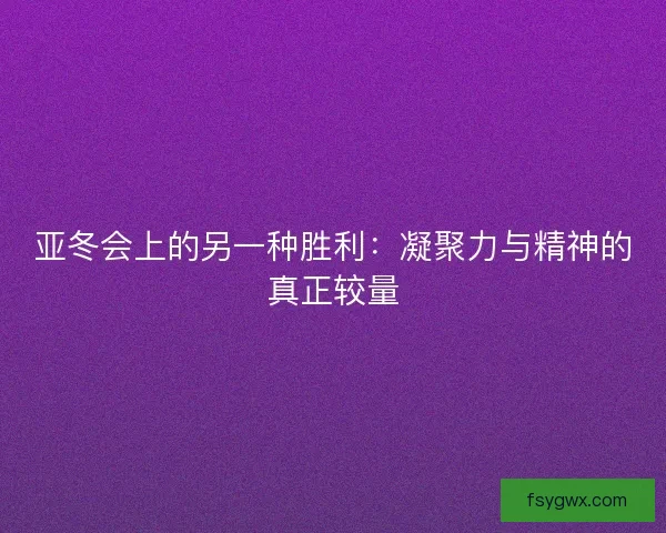 亚冬会上的另一种胜利：凝聚力与精神的真正较量