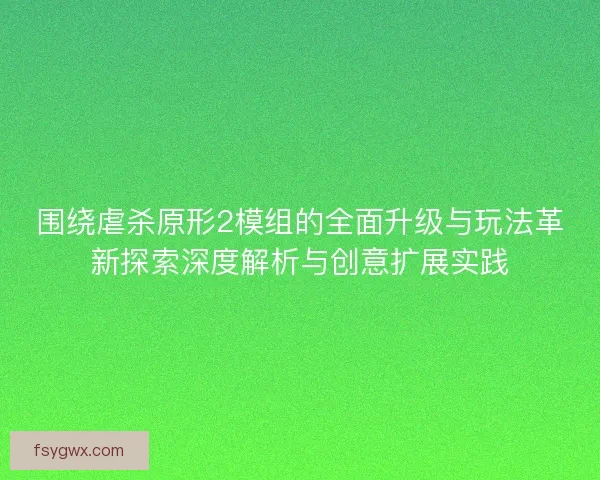 围绕虐杀原形2模组的全面升级与玩法革新探索深度解析与创意扩展实践
