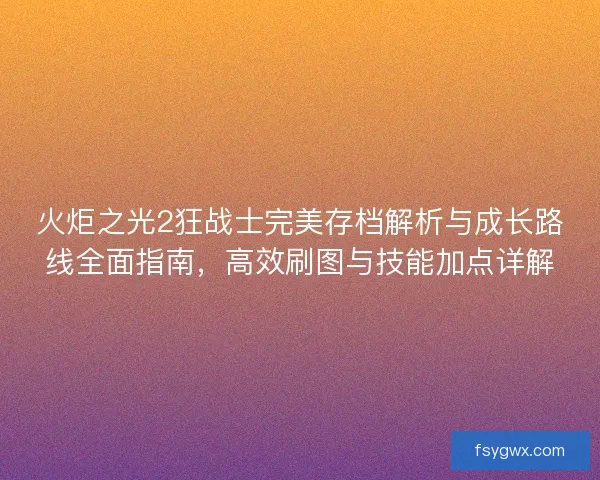 火炬之光2狂战士完美存档解析与成长路线全面指南，高效刷图与技能加点详解