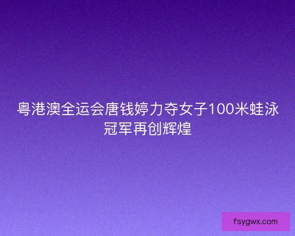 粤港澳全运会唐钱婷力夺女子100米蛙泳冠军再创辉煌