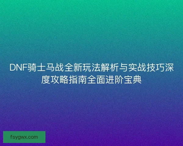 DNF骑士马战全新玩法解析与实战技巧深度攻略指南全面进阶宝典