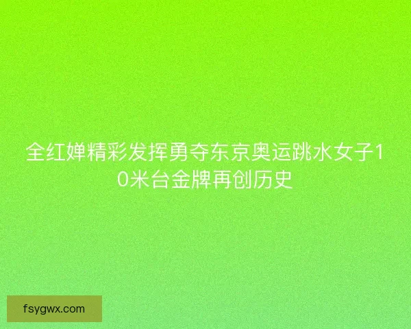 全红婵精彩发挥勇夺东京奥运跳水女子10米台金牌再创历史