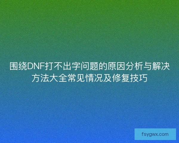 围绕DNF打不出字问题的原因分析与解决方法大全常见情况及修复技巧