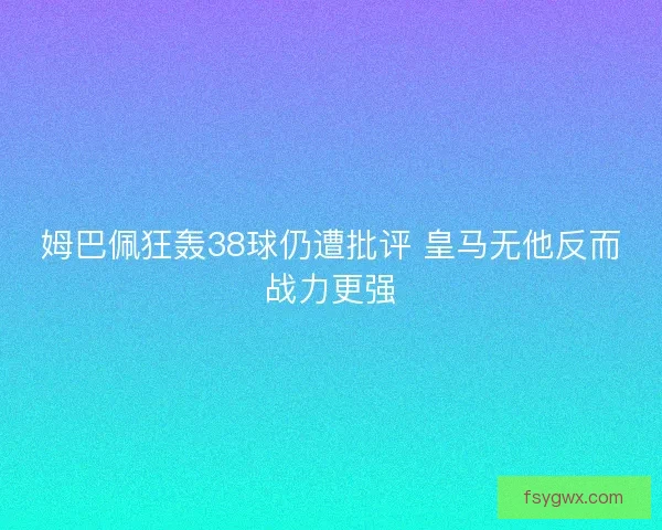 姆巴佩狂轰38球仍遭批评 皇马无他反而战力更强