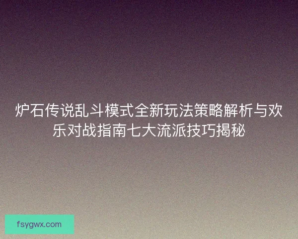 炉石传说乱斗模式全新玩法策略解析与欢乐对战指南七大流派技巧揭秘