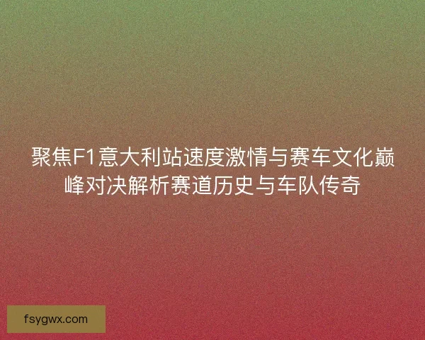 聚焦F1意大利站速度激情与赛车文化巅峰对决解析赛道历史与车队传奇
