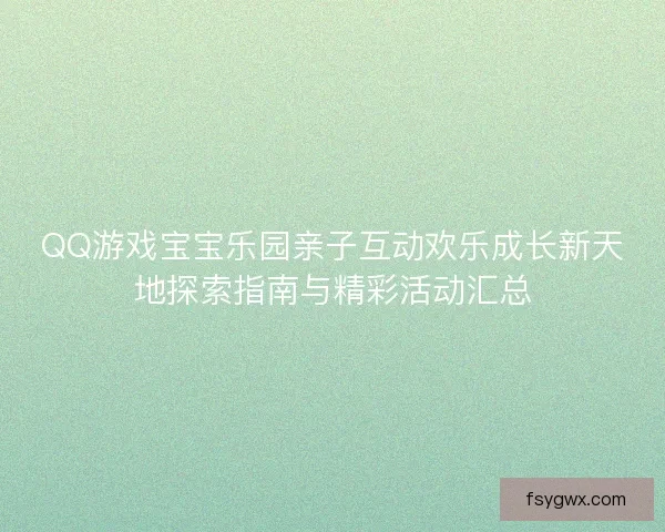 QQ游戏宝宝乐园亲子互动欢乐成长新天地探索指南与精彩活动汇总 QQ游戏宝宝乐园亲子互动欢乐成长新天地探索指南与精彩活动汇总