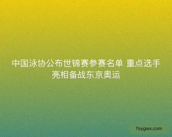 中国泳协公布世锦赛参赛名单 重点选手亮相备战东京奥运