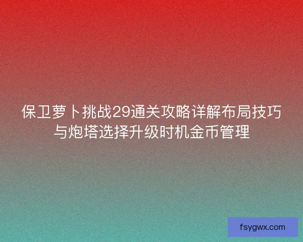 保卫萝卜挑战29通关攻略详解布局技巧与炮塔选择升级时机金币管理