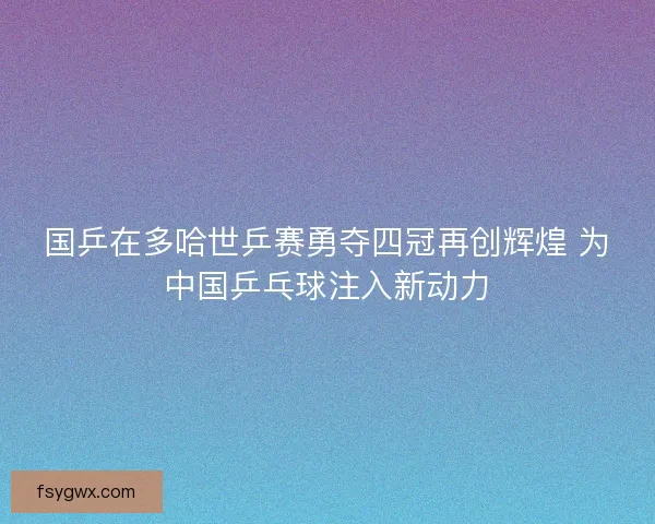国乒在多哈世乒赛勇夺四冠再创辉煌 为中国乒乓球注入新动力