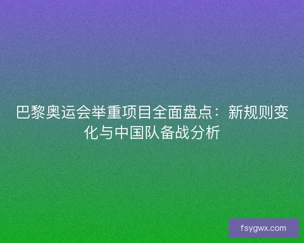 巴黎奥运会举重项目全面盘点：新规则变化与中国队备战分析