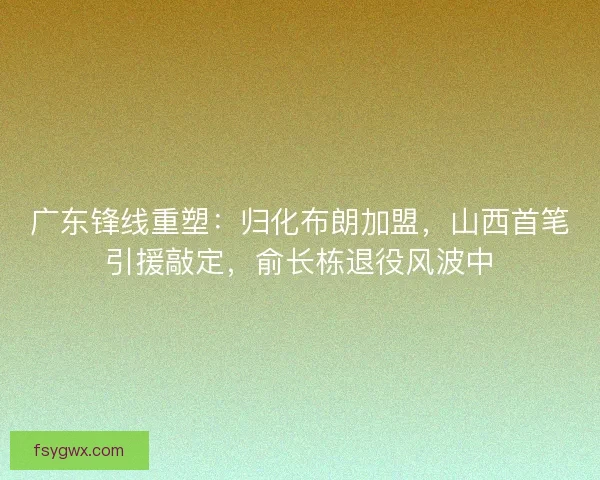 广东锋线重塑：归化布朗加盟，山西首笔引援敲定，俞长栋退役风波中